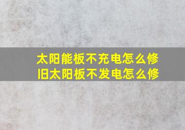 太阳能板不充电怎么修 旧太阳板不发电怎么修